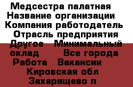 Медсестра палатная › Название организации ­ Компания-работодатель › Отрасль предприятия ­ Другое › Минимальный оклад ­ 1 - Все города Работа » Вакансии   . Кировская обл.,Захарищево п.